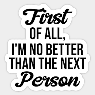 First of all, I'm no better than the next Person Sticker